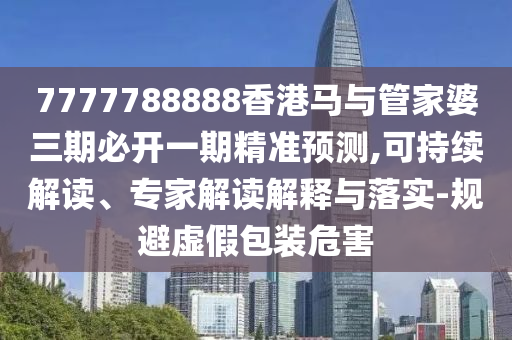 7777788888香港馬與管家婆三期必開一期精準預測,可持續解讀、專家解讀解釋與落實-規避虛假包裝危害