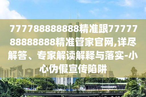 777788888888精準跟7777788888888精準管家官網,詳盡解答、專家解讀解釋與落實-小心偽假宣傳陷阱