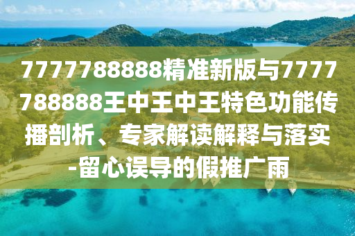 7777788888精準(zhǔn)新版與7777788888王中王中王特色功能傳播剖析、專家解讀解釋與落實(shí)-留心誤導(dǎo)的假推廣雨