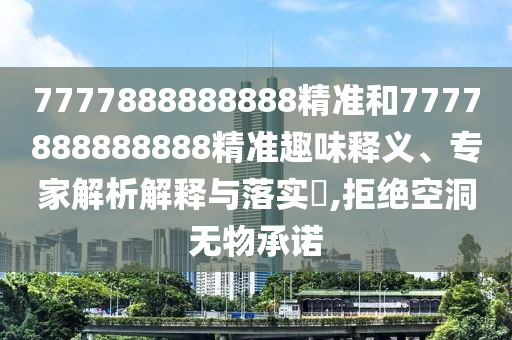 7777888888888精準和7777888888888精準趣味釋義、專家解析解釋與落實?,拒絕空洞無物承諾