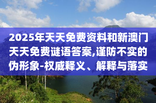 2025年天天免費資料和新澳門天天免費謎語答案,謹防不實的偽形象-權威釋義、解釋與落實