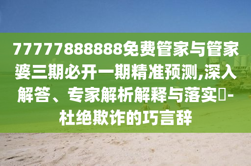 77777888888免費(fèi)管家與管家婆三期必開(kāi)一期精準(zhǔn)預(yù)測(cè),深入解答、專(zhuān)家解析解釋與落實(shí)?-杜絕欺詐的巧言辭