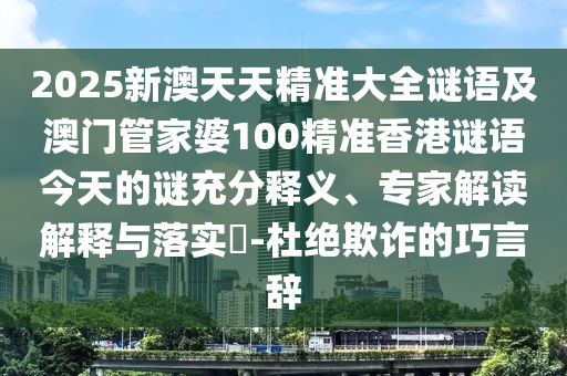 2025新澳天天精準(zhǔn)大全謎語及澳門管家婆100精準(zhǔn)香港謎語今天的謎充分釋義、專家解讀解釋與落實?-杜絕欺詐的巧言辭