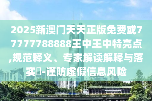 2025新澳門(mén)天天正版免費(fèi)或77777788888王中王中特亮點(diǎn),規(guī)范釋義、專(zhuān)家解讀解釋與落實(shí)?-謹(jǐn)防虛假信息風(fēng)險(xiǎn)