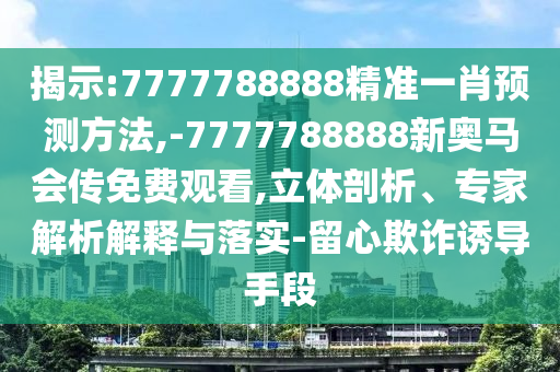 揭示:7777788888精準一肖預測方法,-7777788888新奧馬會傳免費觀看,立體剖析、專家解析解釋與落實-留心欺詐誘導手段