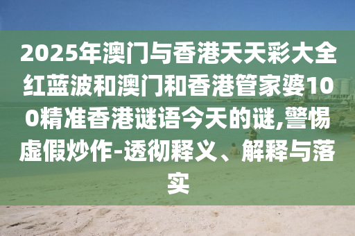 2025年澳門與香港天天彩大全紅藍波和澳門和香港管家婆100精準香港謎語今天的謎,警惕虛假炒作-透徹釋義、解釋與落實