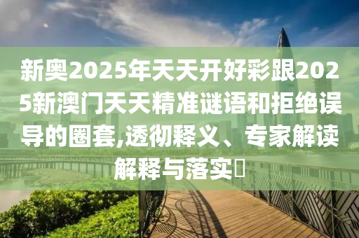 新奧2025年天天開好彩跟2025新澳門天天精準謎語和拒絕誤導的圈套,透徹釋義、專家解讀解釋與落實?