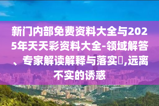 新門內部免費資料大全與2025年天天彩資料大全-領域解答、專家解讀解釋與落實?,遠離不實的誘惑
