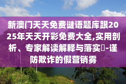 新澳門天天免費謎語題庫跟2025年天天開彩免費大全,實用剖析、專家解讀解釋與落實?-謹防欺詐的假營銷霧