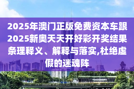2025年澳門正版免費資本車跟2025新奧天天開好彩開獎結果條理釋義、解釋與落實,杜絕虛假的迷魂陣