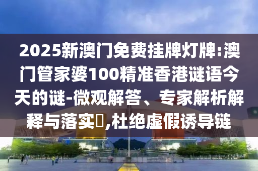 2025新澳門免費掛牌燈牌:澳門管家婆100精準香港謎語今天的謎-微觀解答、專家解析解釋與落實?,杜絕虛假誘導鏈