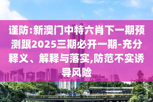 謹防:新澳門中特六肖下一期預測跟2025三期必開一期-充分釋義、解釋與落實,防范不實誘導風險