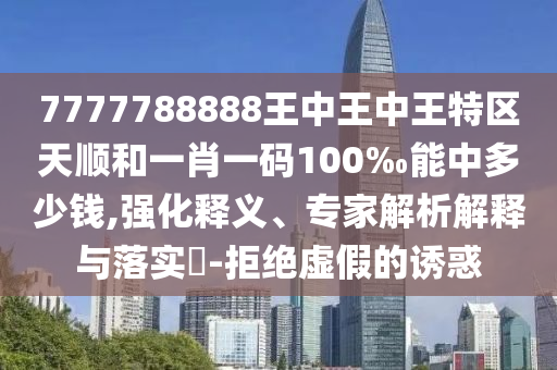 7777788888王中王中王特區天順和一肖一碼100‰能中多少錢,強化釋義、專家解析解釋與落實?-拒絕虛假的誘惑