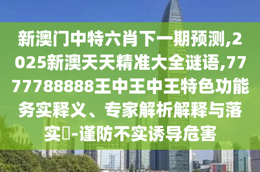 新澳門中特六肖下一期預測,2025新澳天天精準大全謎語,7777788888王中王中王特色功能務實釋義、專家解析解釋與落實?-謹防不實誘導危害