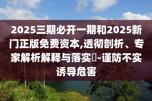 2025三期必開(kāi)一期和2025新門(mén)正版免費(fèi)資本,透徹剖析、專(zhuān)家解析解釋與落實(shí)?-謹(jǐn)防不實(shí)誘導(dǎo)危害