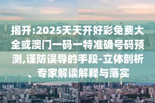 揭開:2025天天開好彩免費(fèi)大全或澳門一碼一特準(zhǔn)確號碼預(yù)測,謹(jǐn)防誤導(dǎo)的手段-立體剖析、專家解讀解釋與落實