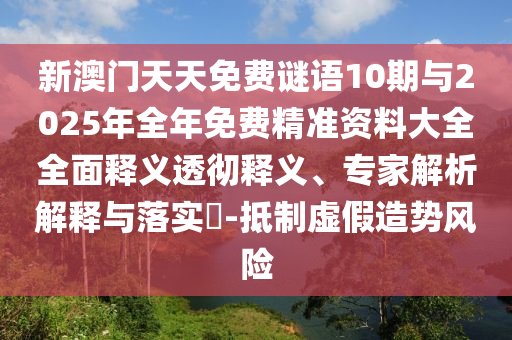 新澳門天天免費謎語10期與2025年全年免費精準資料大全全面釋義透徹釋義、專家解析解釋與落實?-抵制虛假造勢風險