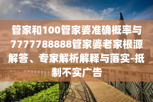管家和100管家婆準確概率與7777788888管家婆老家根源解答、專家解析解釋與落實-抵制不實廣告