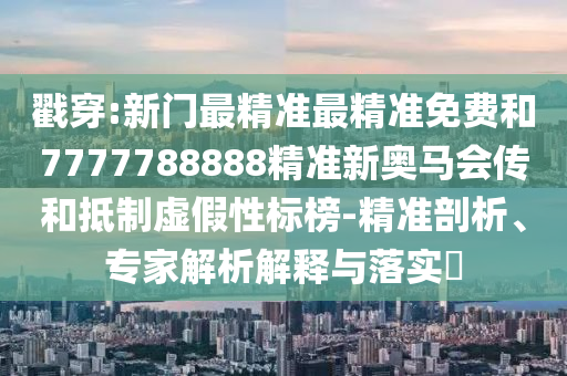 戳穿:新門最精準最精準免費和7777788888精準新奧馬會傳和抵制虛假性標榜-精準剖析、專家解析解釋與落實?