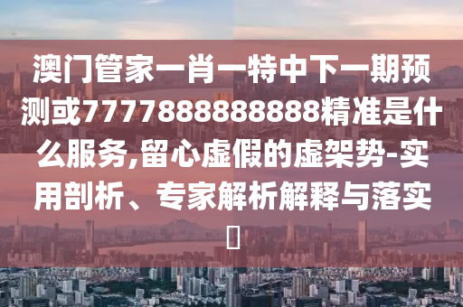澳門(mén)管家一肖一特中下一期預(yù)測(cè)或7777888888888精準(zhǔn)是什么服務(wù),留心虛假的虛架勢(shì)-實(shí)用剖析、專家解析解釋與落實(shí)?