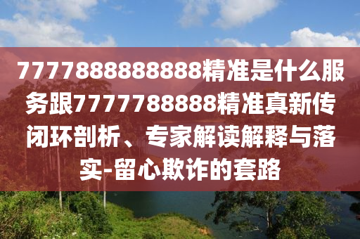 7777888888888精準是什么服務跟7777788888精準真新傳閉環剖析、專家解讀解釋與落實-留心欺詐的套路