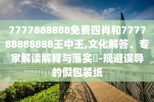 7777888888免費四肖和777788888888王中王,文化解答、專家解讀解釋與落實?-規避誤導的假包裝紙