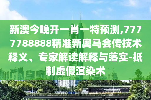 新澳今晚開一肖一特預測,7777788888精準新奧馬會傳技術釋義、專家解讀解釋與落實-抵制虛假渲染術