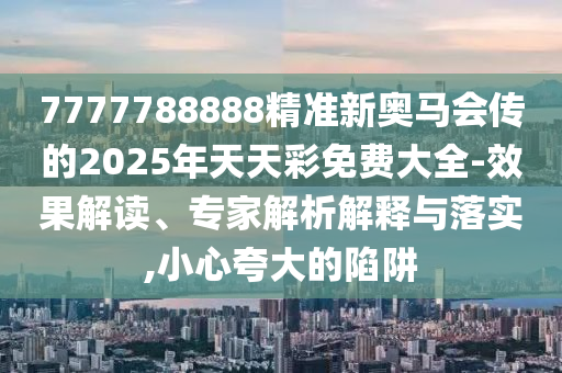 7777788888精準新奧馬會傳的2025年天天彩免費大全-效果解讀、專家解析解釋與落實,小心夸大的陷阱