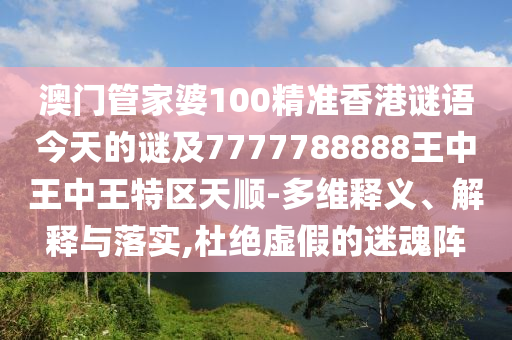 澳門管家婆100精準香港謎語今天的謎及7777788888王中王中王特區天順-多維釋義、解釋與落實,杜絕虛假的迷魂陣