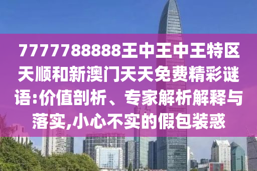 7777788888王中王中王特區天順和新澳門天天免費精彩謎語:價值剖析、專家解析解釋與落實,小心不實的假包裝惑