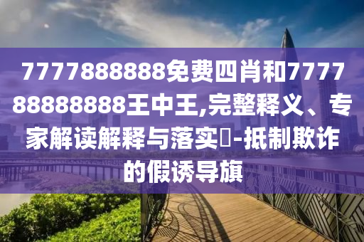 7777888888免費(fèi)四肖和777788888888王中王,完整釋義、專家解讀解釋與落實(shí)?-抵制欺詐的假誘導(dǎo)旗