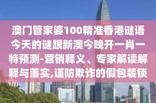 澳門管家婆100精準香港謎語今天的謎跟新澳今晚開一肖一特預測-營銷釋義、專家解讀解釋與落實,謹防欺詐的假包裝鎖