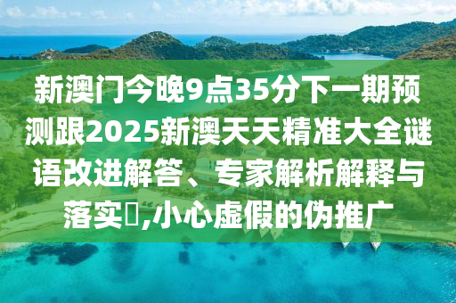 新澳門今晚9點35分下一期預測跟2025新澳天天精準大全謎語改進解答、專家解析解釋與落實?,小心虛假的偽推廣