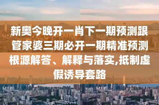 新奧今晚開一肖下一期預測跟管家婆三期必開一期精準預測根源解答、解釋與落實,抵制虛假誘導套路