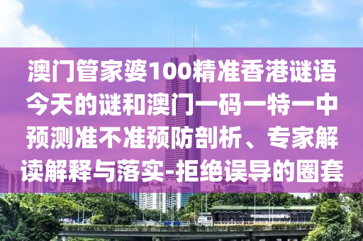 澳門(mén)管家婆100精準(zhǔn)香港謎語(yǔ)今天的謎和澳門(mén)一碼一特一中預(yù)測(cè)準(zhǔn)不準(zhǔn)預(yù)防剖析、專家解讀解釋與落實(shí)-拒絕誤導(dǎo)的圈套