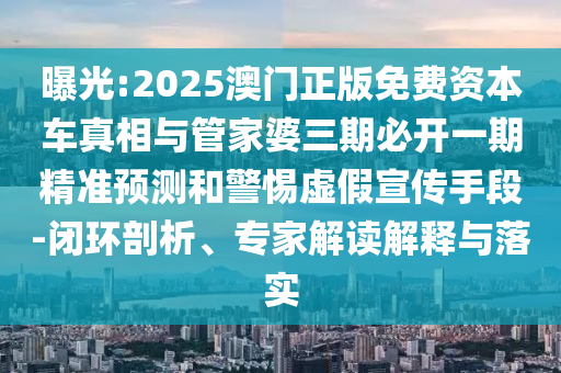 曝光:2025澳門正版免費資本車真相與管家婆三期必開一期精準預測和警惕虛假宣傳手段-閉環剖析、專家解讀解釋與落實