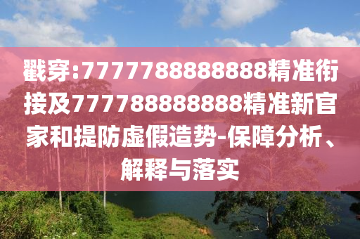 戳穿:7777788888888精準(zhǔn)銜接及777788888888精準(zhǔn)新官家和提防虛假造勢-保障分析、解釋與落實(shí)