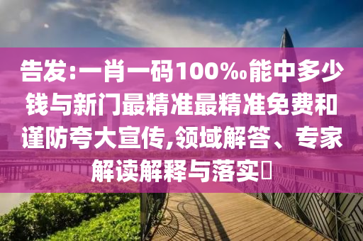告發(fā):一肖一碼100‰能中多少錢與新門最精準最精準免費和謹防夸大宣傳,領域解答、專家解讀解釋與落實?