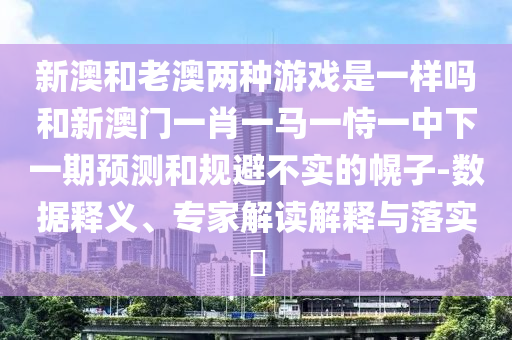 新澳和老澳兩種游戲是一樣嗎和新澳門一肖一馬一恃一中下一期預測和規避不實的幌子-數據釋義、專家解讀解釋與落實?
