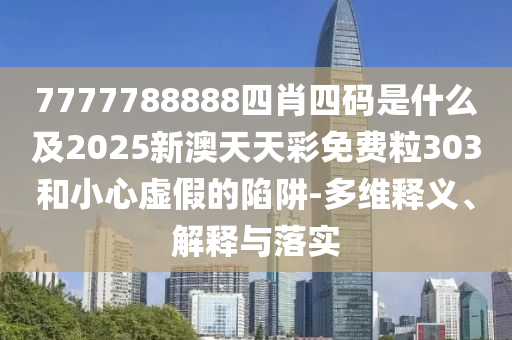 7777788888四肖四碼是什么及2025新澳天天彩免費粒303和小心虛假的陷阱-多維釋義、解釋與落實