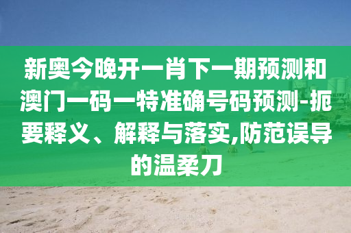 新奧今晚開一肖下一期預測和澳門一碼一特準確號碼預測-扼要釋義、解釋與落實,防范誤導的溫柔刀
