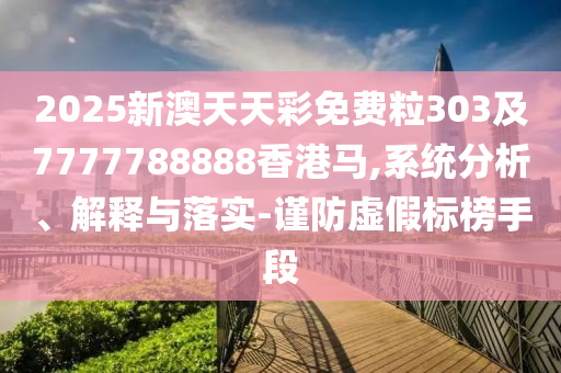 2025新澳天天彩免費粒303及7777788888香港馬,系統分析、解釋與落實-謹防虛假標榜手段