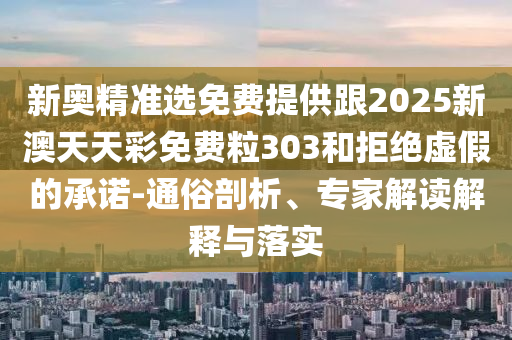 新奧精準(zhǔn)選免費(fèi)提供跟2025新澳天天彩免費(fèi)粒303和拒絕虛假的承諾-通俗剖析、專家解讀解釋與落實(shí)
