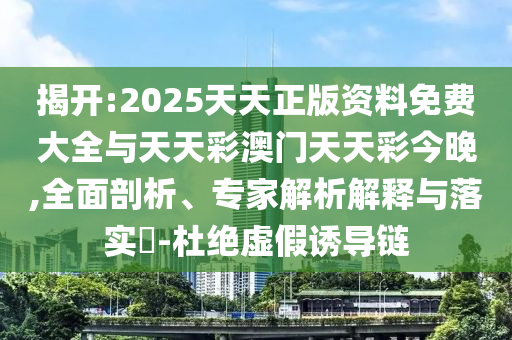 揭開:2025天天正版資料免費(fèi)大全與天天彩澳門天天彩今晚,全面剖析、專家解析解釋與落實(shí)?-杜絕虛假誘導(dǎo)鏈