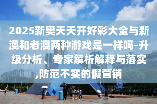 2025新奧天天開好彩大全與新澳和老澳兩種游戲是一樣嗎-升級分析、專家解析解釋與落實(shí),防范不實(shí)的假營銷