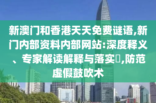 新澳門和香港天天免費謎語,新門內部資料內部網站:深度釋義、專家解讀解釋與落實?,防范虛假鼓吹術