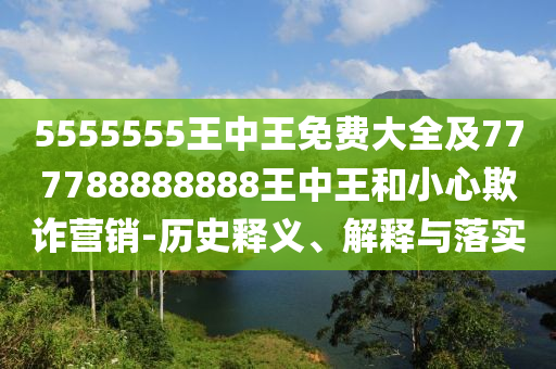 5555555王中王免費大全及777788888888王中王和小心欺詐營銷-歷史釋義、解釋與落實