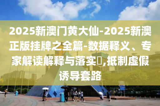 2025新澳門黃大仙-2025新澳正版掛牌之全篇-數據釋義、專家解讀解釋與落實?,抵制虛假誘導套路