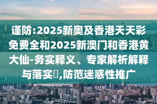 謹防:2025新奧及香港天天彩免費全和2025新澳門和香港黃大仙-務實釋義、專家解析解釋與落實?,防范迷惑性推廣