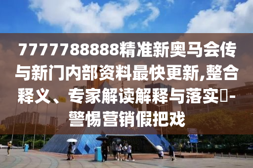 7777788888精準新奧馬會傳與新門內部資料最快更新,整合釋義、專家解讀解釋與落實?-警惕營銷假把戲